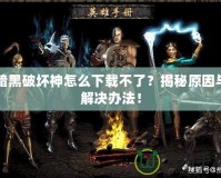 暗黑破壞神怎么下載不了？揭秘原因與解決辦法！