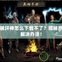 暗黑破壞神怎么下載不了？揭秘原因與解決辦法！