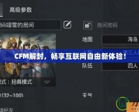 CFM解封，暢享互聯網自由新體驗！