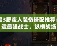 暗黑3野蠻人裝備搭配推薦：打造最強戰士，縱橫戰場
