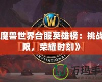 《魔獸世界臺服英雄榜：挑戰極限，榮耀時刻》