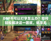 DNF不可以打字怎么辦？如何輕松解決這一困擾，暢享無憂游戲體驗！