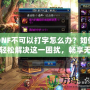 DNF不可以打字怎么辦？如何輕松解決這一困擾，暢享無憂游戲體驗！