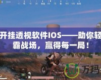 吃雞開掛透視軟件IOS——助你輕松稱霸戰場，贏得每一局！