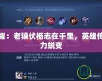 王者榮耀：老驥伏櫪志在千里，英雄傳承與實力蛻變