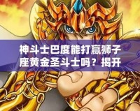 神斗士巴度能打贏獅子座黃金圣斗士嗎？揭開宇宙最強戰斗背后的秘密！
