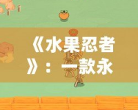 《水果忍者》：一款永不褪色的經(jīng)典游戲，打破時間與空間的界限