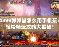 4399彈彈堂怎么用手機玩？輕松暢玩攻略大揭秘！