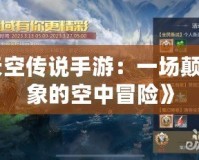 《天空傳說手游：一場顛覆想象的空中冒險》