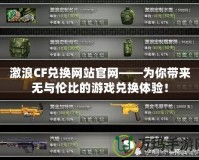 激浪CF兌換網(wǎng)站官網(wǎng)——為你帶來(lái)無(wú)與倫比的游戲兌換體驗(yàn)！