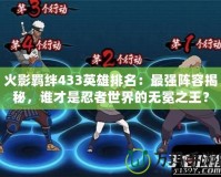 火影羈絆433英雄排名：最強陣容揭秘，誰才是忍者世界的無冕之王？