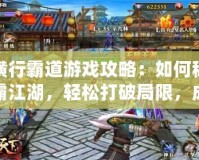 橫行霸道游戲攻略：如何稱霸江湖，輕松打破局限，成為戰(zhàn)場霸主