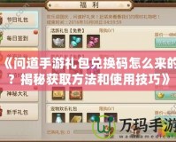 《問道手游禮包兌換碼怎么來的？揭秘獲取方法和使用技巧》