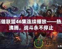 英雄聯盟46集連續播放——熱血沸騰，戰斗永不停止