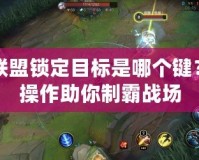 英雄聯盟鎖定目標是哪個鍵？精準操作助你制霸戰場