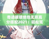 奇跡暖暖絕色無雙高分搭配2021：輕松駕馭頂級搭配，贏得游戲勝利