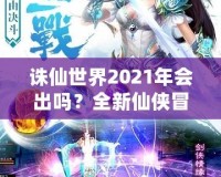 誅仙世界2021年會出嗎？全新仙俠冒險引發期待！
