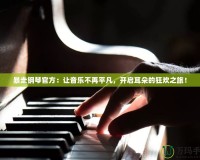 暴走鋼琴官方：讓音樂不再平凡，開啟耳朵的狂歡之旅！