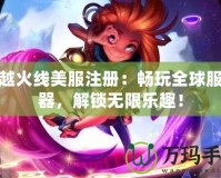 穿越火線美服注冊：暢玩全球服務器，解鎖無限樂趣！