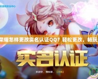 王者榮耀怎樣更改實名認證QQ？輕松更改，暢玩無憂！