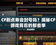 CF刷點券會封號嗎？揭秘CF游戲背后的那些事