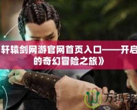 《軒轅劍網游官網首頁入口——開啟你的奇幻冒險之旅》