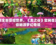 探索全新冒險(xiǎn)世界，《龍之谷》官網(wǎng)首頁帶你暢游夢(mèng)幻奇境