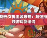 S11曙光女神出裝攻略：超強搭配引領游戲新潮流