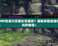 DNF拍賣行優惠價在哪買？揭秘獲取超值折扣的秘密！