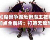 《魔獸爭霸恐懼魔王技能加點全解析：打造無敵恐懼統治者！》
