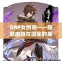DNF女劍宗——穿越虛擬與現實的英雄之旅