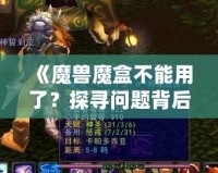 《魔獸魔盒不能用了？探尋問題背后的真相與解決之道》