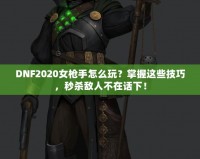 DNF2020女槍手怎么玩？掌握這些技巧，秒殺敵人不在話下！