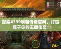 探索4399明朝傳奇官網(wǎng)，打造屬于你的王朝傳奇！