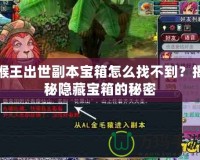 猴王出世副本寶箱怎么找不到？揭秘隱藏寶箱的秘密
