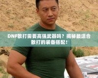 DNF散打需要高強武器嗎？揭秘最適合散打的裝備搭配！