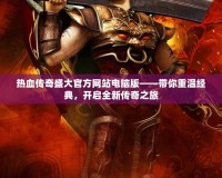 熱血傳奇盛大官方網站電腦版——帶你重溫經典，開啟全新傳奇之旅