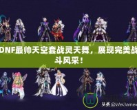 DNF最帥天空套戰(zhàn)靈天舞，展現(xiàn)完美戰(zhàn)斗風采！