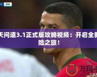 逆天問道3.1正式版攻略視頻：開啟全新冒險之旅！