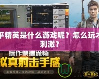 和平精英是什么游戲呢？怎么玩才更刺激？