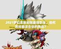 2021夢幻龍族刷圖最強(qiáng)職業(yè)，如何選擇最適合你的角色？