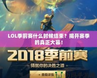LOL季前賽什么時候結(jié)束？揭開賽季的真正大幕！