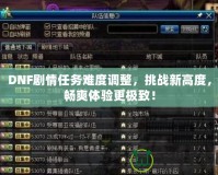 DNF劇情任務難度調整，挑戰新高度，暢爽體驗更極致！