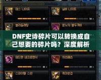 DNF史詩碎片可以轉(zhuǎn)換成自己想要的碎片嗎？深度解析與技巧分享