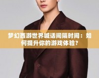 夢幻西游世界喊話間隔時間：如何提升你的游戲體驗？