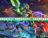 英雄聯盟NEXT：開啟全新電競時代，引領未來競技潮流