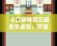 《口袋神獸三國志安卓版：帶你重溫三國，養成神獸，體驗不一樣的策略之旅！》