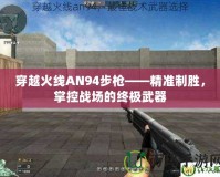 穿越火線AN94步槍——精準制勝，掌控戰場的終極武器