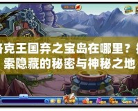 洛克王國棄之寶島在哪里？探索隱藏的秘密與神秘之地