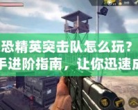 反恐精英突擊隊怎么玩？新手進階指南，讓你迅速成為高手